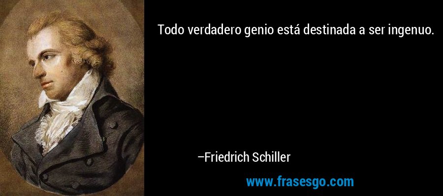 Todo verdadero genio está destinada a ser ingenuo. – Friedrich Schiller