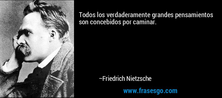 Todos los verdaderamente grandes pensamientos son concebidos por caminar. – Friedrich Nietzsche