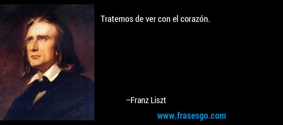 Tratemos de ver con el corazón. – Franz Liszt