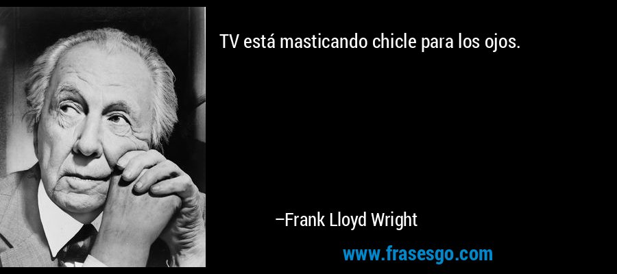 TV está masticando chicle para los ojos. – Frank Lloyd Wright