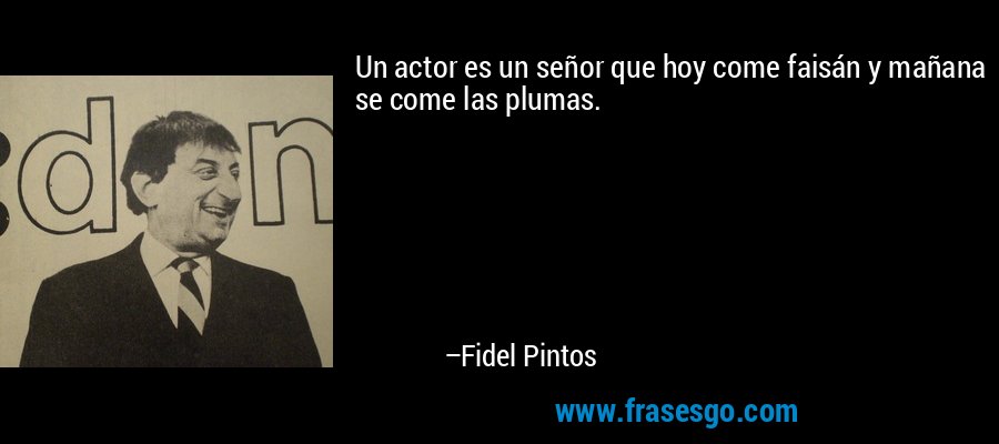 Un actor es un señor que hoy come faisán y mañana se come las plumas. – Fidel Pintos