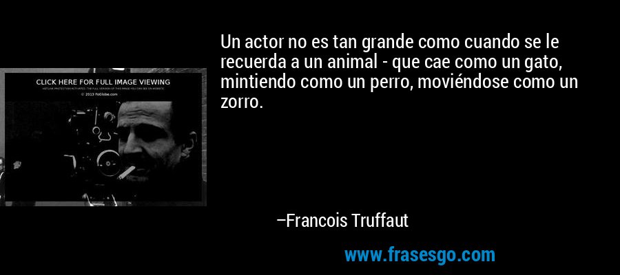Un actor no es tan grande como cuando se le recuerda a un animal - que cae como un gato, mintiendo como un perro, moviéndose como un zorro. – Francois Truffaut