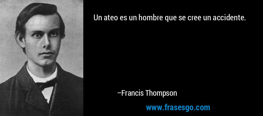 Un ateo es un hombre que se cree un accidente. – Francis Thompson