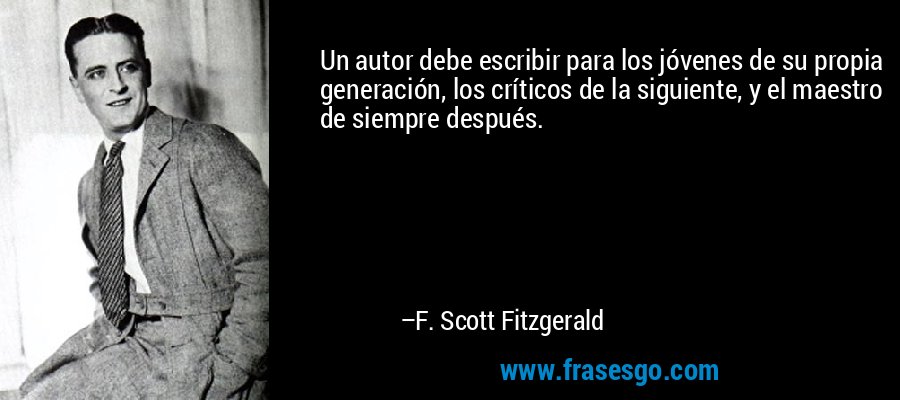 Un autor debe escribir para los jóvenes de su propia generación, los críticos de la siguiente, y el maestro de siempre después. – F. Scott Fitzgerald
