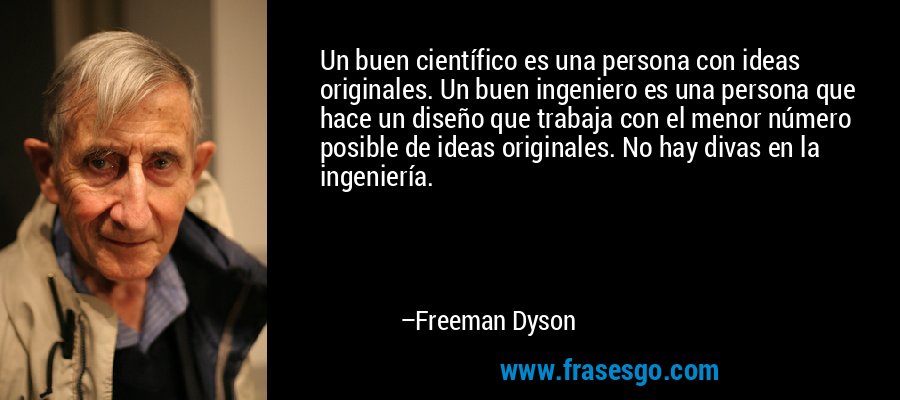 Un buen científico es una persona con ideas originales. Un buen ingeniero es una persona que hace un diseño que trabaja con el menor número posible de ideas originales. No hay divas en la ingeniería. – Freeman Dyson