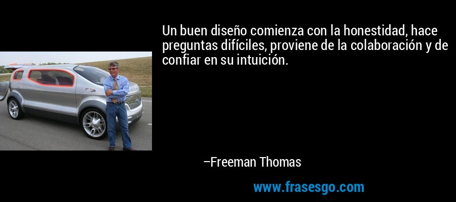 Un buen diseño comienza con la honestidad, hace preguntas difíciles, proviene de la colaboración y de confiar en su intuición. – Freeman Thomas