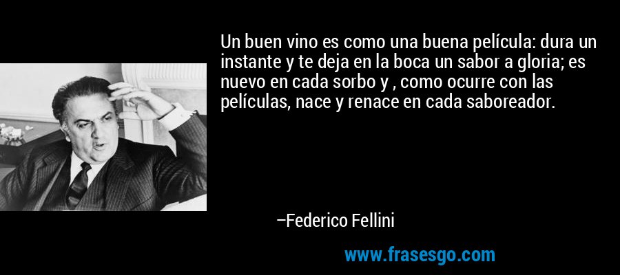 Un buen vino es como una buena película: dura un instante y te deja en la boca un sabor a gloria; es nuevo en cada sorbo y , como ocurre con las películas, nace y renace en cada saboreador. – Federico Fellini