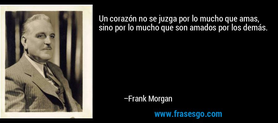 Un corazón no se juzga por lo mucho que amas, sino por lo mucho que son amados por los demás. – Frank Morgan