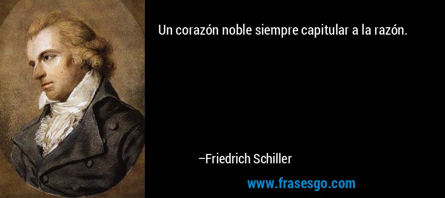 Un corazón noble siempre capitular a la razón. – Friedrich Schiller