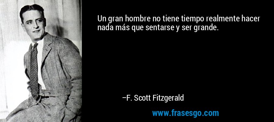 Un gran hombre no tiene tiempo realmente hacer nada más que sentarse y ser grande. – F. Scott Fitzgerald