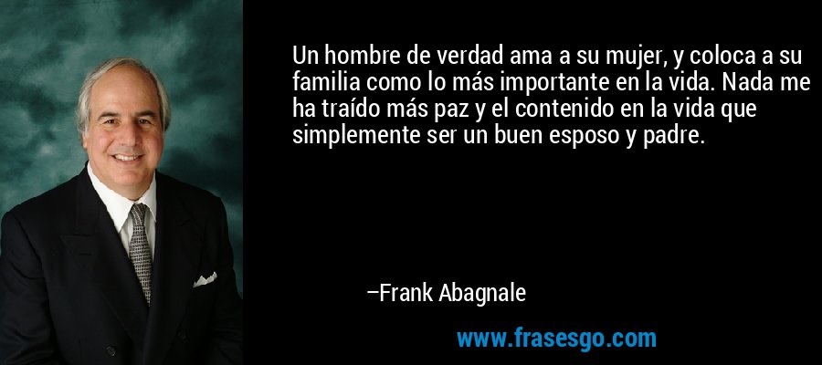 Un hombre de verdad ama a su mujer, y coloca a su familia como lo más importante en la vida. Nada me ha traído más paz y el contenido en la vida que simplemente ser un buen esposo y padre. – Frank Abagnale