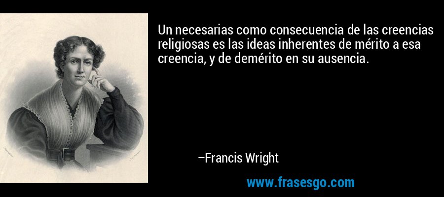 Un necesarias como consecuencia de las creencias religiosas es las ideas inherentes de mérito a esa creencia, y de demérito en su ausencia. – Francis Wright