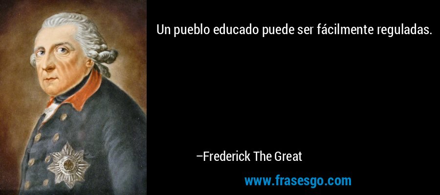 Un pueblo educado puede ser fácilmente reguladas. – Frederick The Great