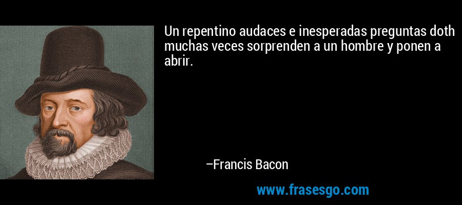 Un repentino audaces e inesperadas preguntas doth muchas veces sorprenden a un hombre y ponen a abrir. – Francis Bacon