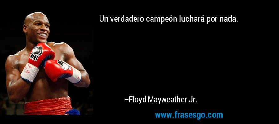 Un verdadero campeón luchará por nada. – Floyd Mayweather Jr.
