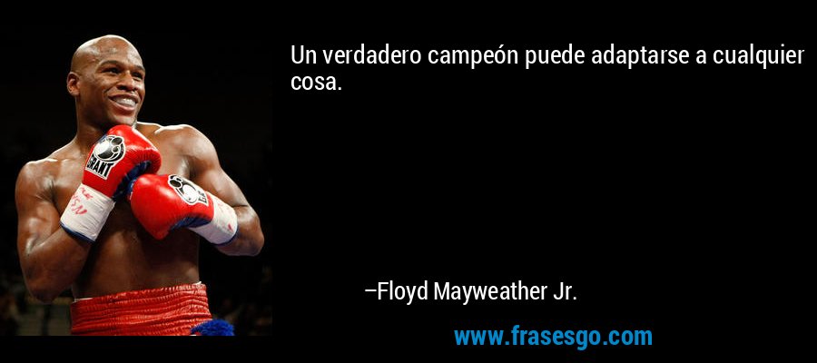 Un verdadero campeón puede adaptarse a cualquier cosa. – Floyd Mayweather Jr.