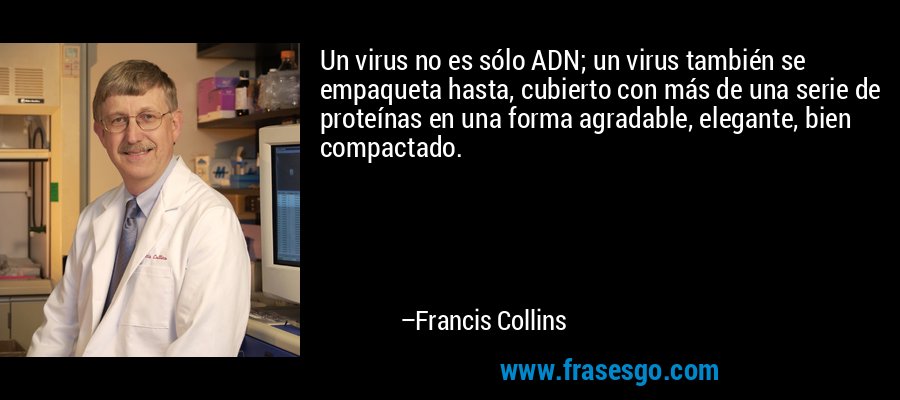 Un virus no es sólo ADN; un virus también se empaqueta hasta, cubierto con más de una serie de proteínas en una forma agradable, elegante, bien compactado. – Francis Collins
