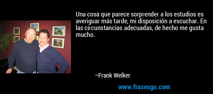 Una cosa que parece sorprender a los estudios es averiguar más tarde, mi disposición a escuchar. En las circunstancias adecuadas, de hecho me gusta mucho. – Frank Welker