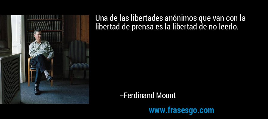 Una de las libertades anónimos que van con la libertad de prensa es la libertad de no leerlo. – Ferdinand Mount