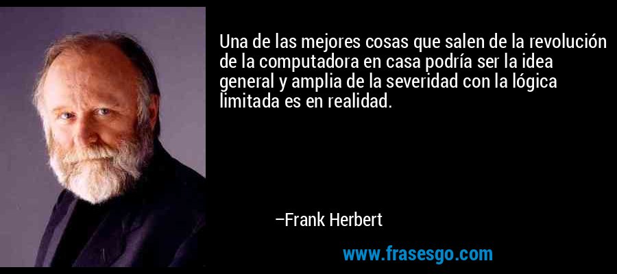 Una de las mejores cosas que salen de la revolución de la computadora en casa podría ser la idea general y amplia de la severidad con la lógica limitada es en realidad. – Frank Herbert