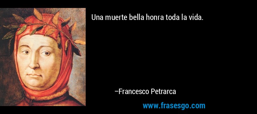Una muerte bella honra toda la vida. – Francesco Petrarca