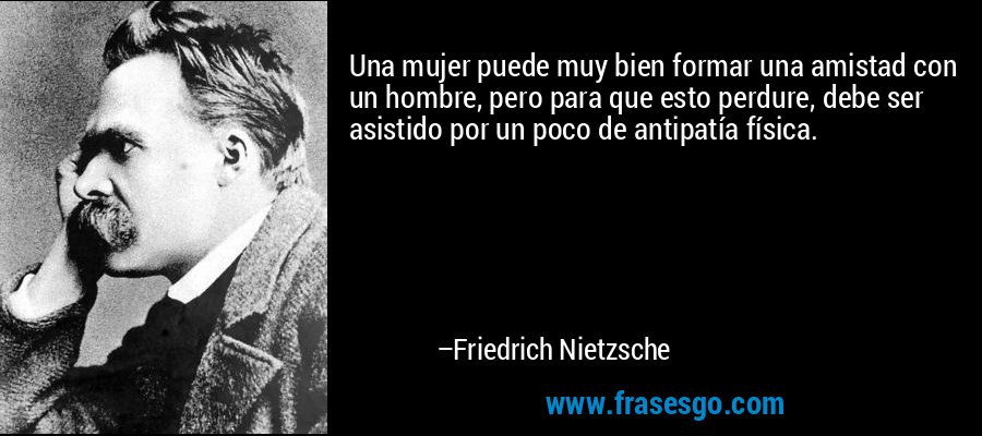Una mujer puede muy bien formar una amistad con un hombre, pero para que esto perdure, debe ser asistido por un poco de antipatía física. – Friedrich Nietzsche