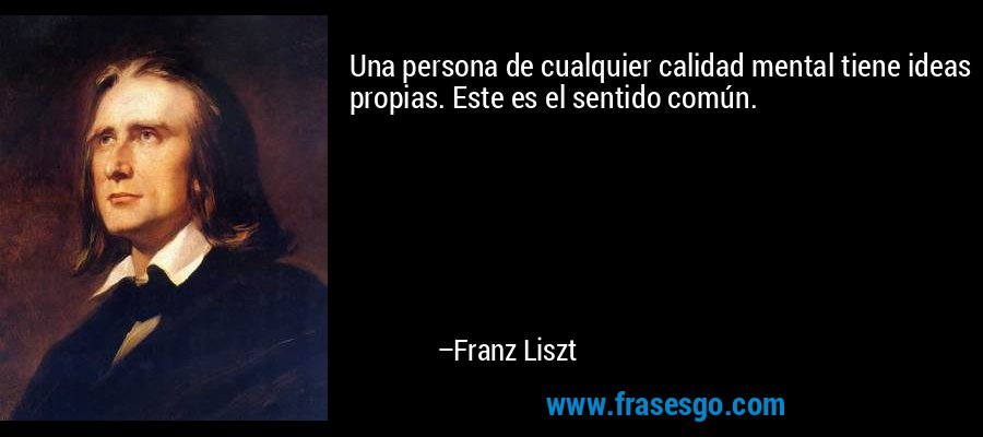 Una persona de cualquier calidad mental tiene ideas propias. Este es el sentido común. – Franz Liszt