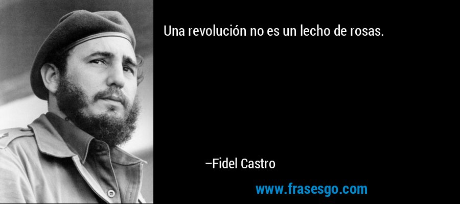 Una revolución no es un lecho de rosas. – Fidel Castro