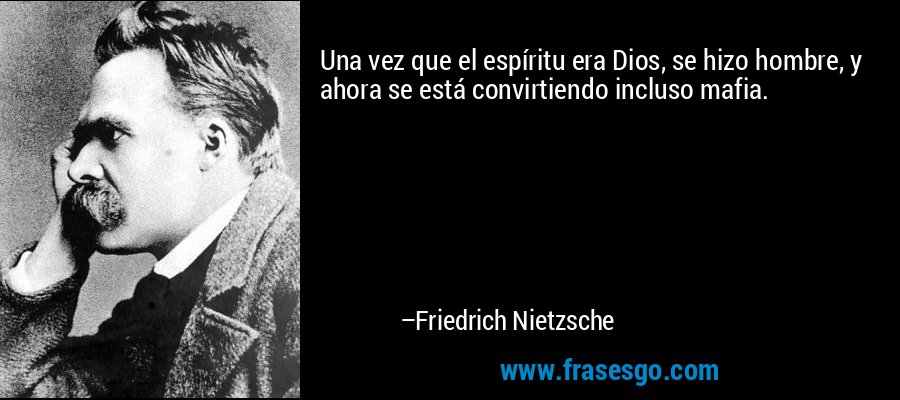 Una vez que el espíritu era Dios, se hizo hombre, y ahora se está convirtiendo incluso mafia. – Friedrich Nietzsche