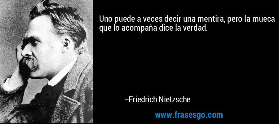 Uno puede a veces decir una mentira, pero la mueca que lo acompaña dice la verdad. – Friedrich Nietzsche