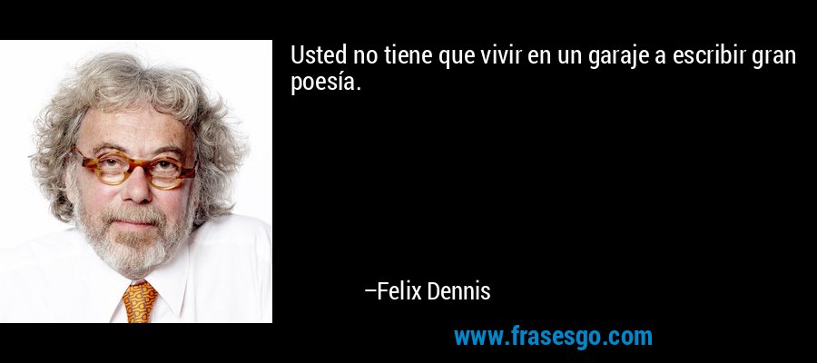 Usted no tiene que vivir en un garaje a escribir gran poesía. – Felix Dennis