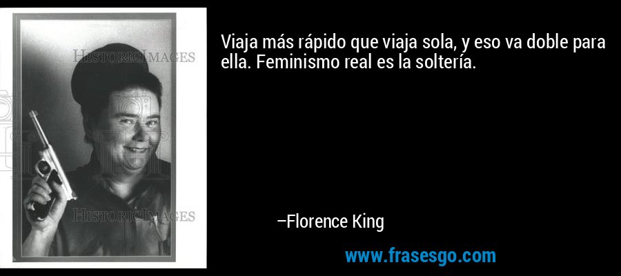 Viaja más rápido que viaja sola, y eso va doble para ella. Feminismo real es la soltería. – Florence King