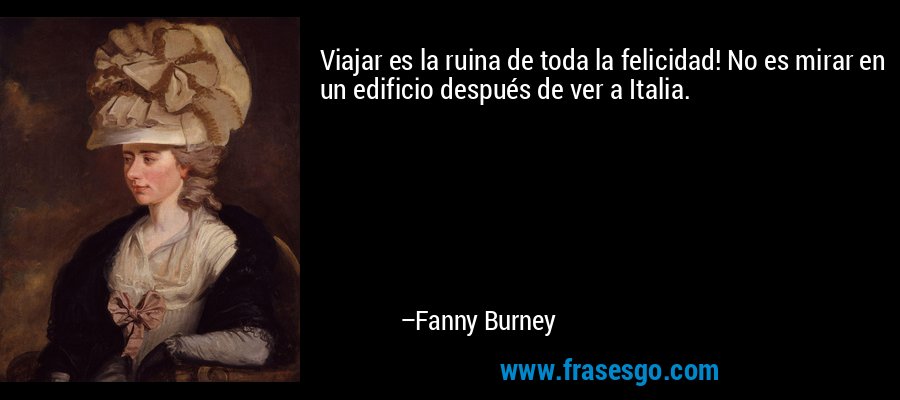 Viajar es la ruina de toda la felicidad! No es mirar en un edificio después de ver a Italia. – Fanny Burney
