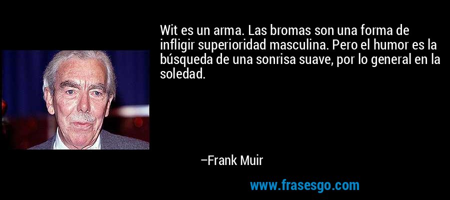 Wit es un arma. Las bromas son una forma de infligir superioridad masculina. Pero el humor es la búsqueda de una sonrisa suave, por lo general en la soledad. – Frank Muir