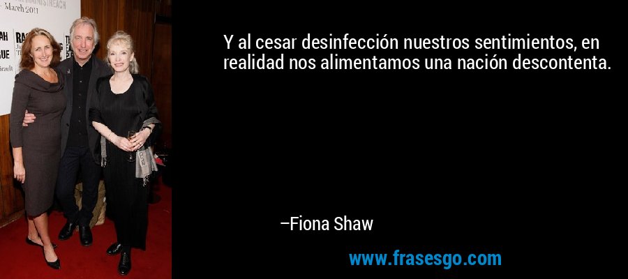 Y al cesar desinfección nuestros sentimientos, en realidad nos alimentamos una nación descontenta. – Fiona Shaw