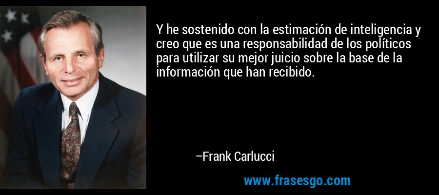Y he sostenido con la estimación de inteligencia y creo que es una responsabilidad de los políticos para utilizar su mejor juicio sobre la base de la información que han recibido. – Frank Carlucci
