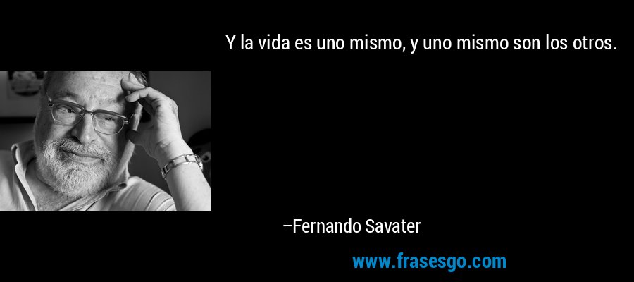 Y la vida es uno mismo, y uno mismo son los otros. – Fernando Savater
