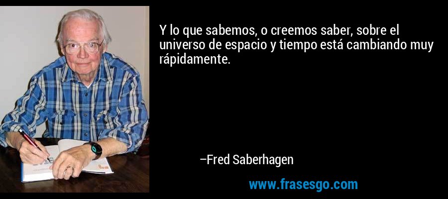 Y lo que sabemos, o creemos saber, sobre el universo de espacio y tiempo está cambiando muy rápidamente. – Fred Saberhagen