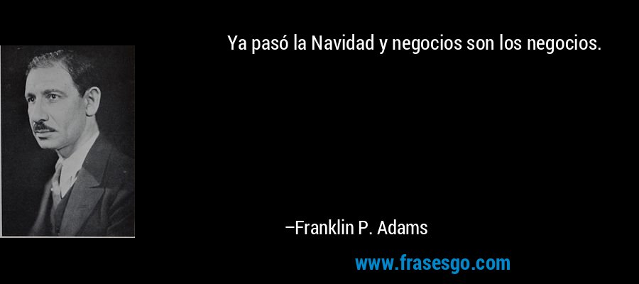 Ya pasó la Navidad y negocios son los negocios. – Franklin P. Adams