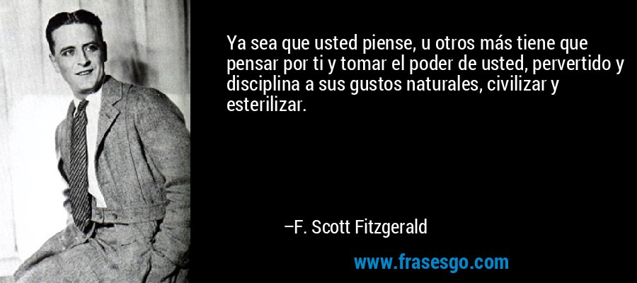 Ya sea que usted piense, u otros más tiene que pensar por ti y tomar el poder de usted, pervertido y disciplina a sus gustos naturales, civilizar y esterilizar. – F. Scott Fitzgerald
