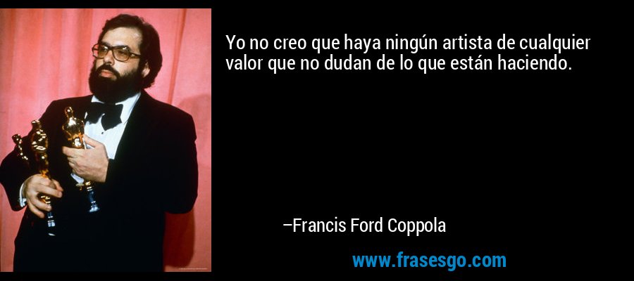 Yo no creo que haya ningún artista de cualquier valor que no dudan de lo que están haciendo. – Francis Ford Coppola