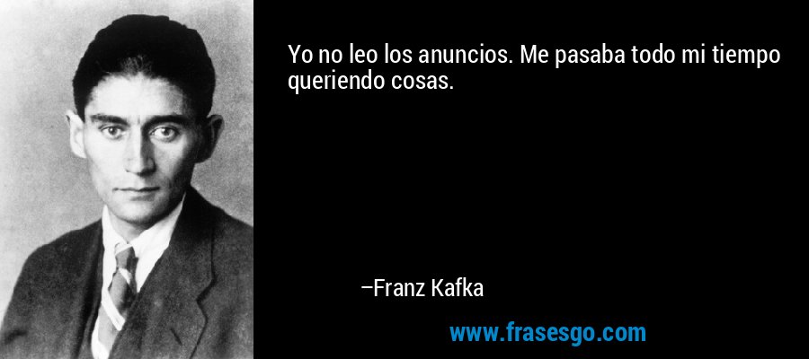 Yo no leo los anuncios. Me pasaba todo mi tiempo queriendo cosas. – Franz Kafka