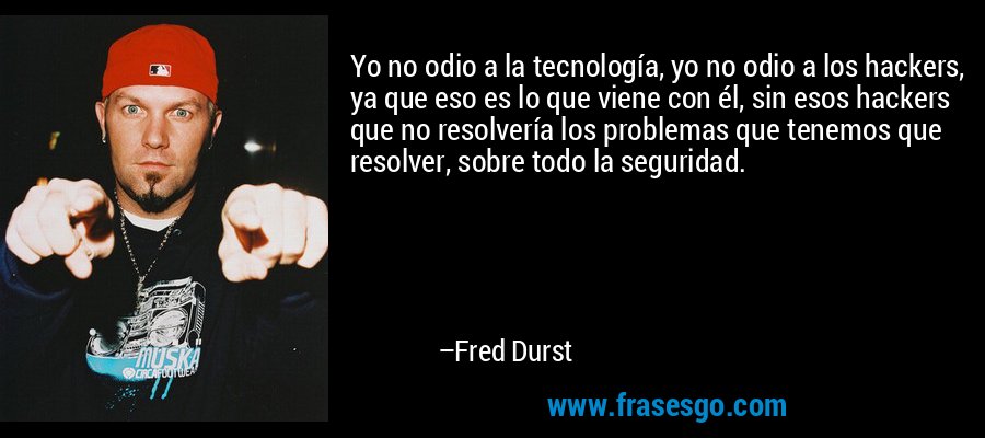 Yo no odio a la tecnología, yo no odio a los hackers, ya que eso es lo que viene con él, sin esos hackers que no resolvería los problemas que tenemos que resolver, sobre todo la seguridad. – Fred Durst