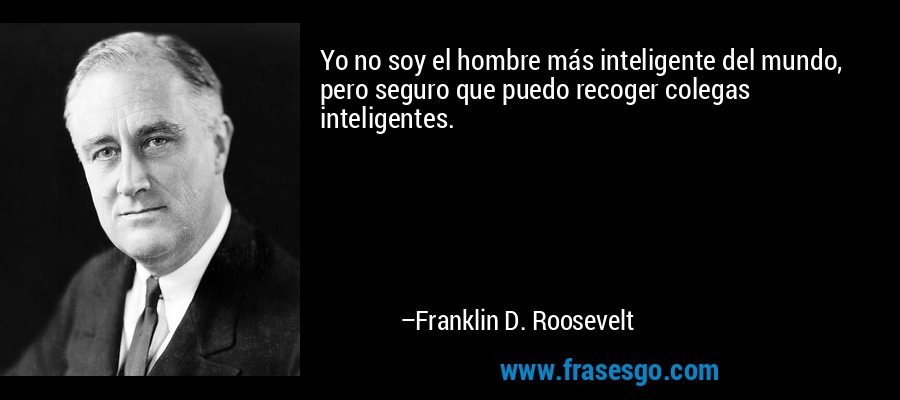 Yo no soy el hombre más inteligente del mundo, pero seguro que puedo recoger colegas inteligentes. – Franklin D. Roosevelt