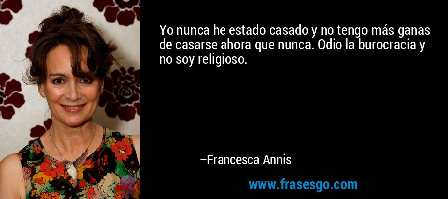 Yo nunca he estado casado y no tengo más ganas de casarse ahora que nunca. Odio la burocracia y no soy religioso. – Francesca Annis
