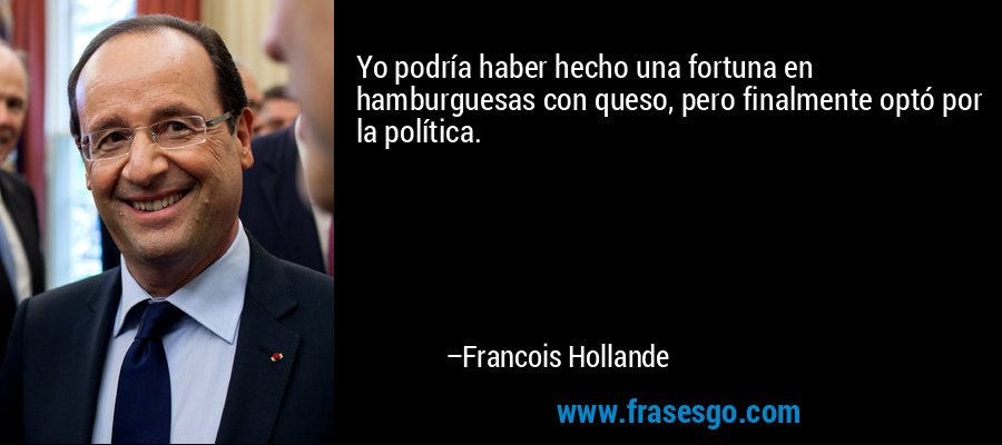 Yo podría haber hecho una fortuna en hamburguesas con queso, pero finalmente optó por la política. – Francois Hollande