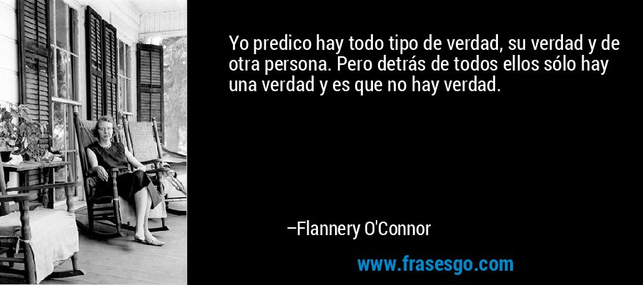 Yo predico hay todo tipo de verdad, su verdad y de otra persona. Pero detrás de todos ellos sólo hay una verdad y es que no hay verdad. – Flannery O'Connor