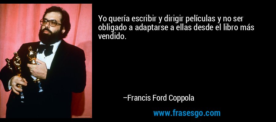 Yo quería escribir y dirigir películas y no ser obligado a adaptarse a ellas desde el libro más vendido. – Francis Ford Coppola