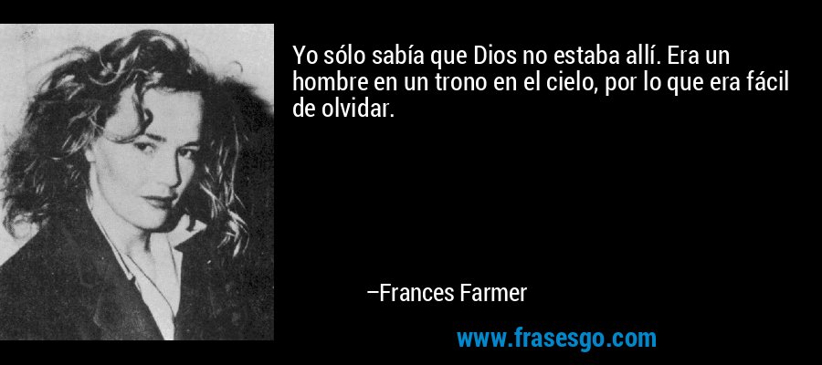 Yo sólo sabía que Dios no estaba allí. Era un hombre en un trono en el cielo, por lo que era fácil de olvidar. – Frances Farmer