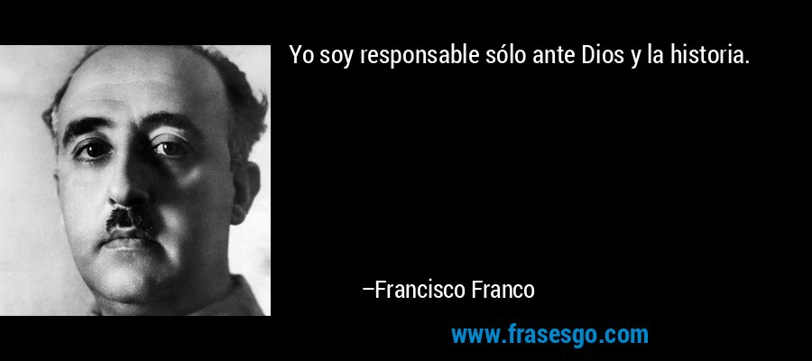 Yo soy responsable sólo ante Dios y la historia. – Francisco Franco